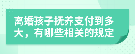 离婚孩子抚养支付到多大，有哪些相关的规定