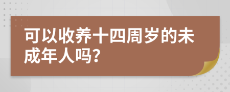 可以收养十四周岁的未成年人吗？