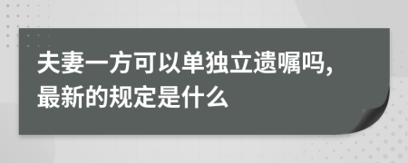 夫妻一方可以单独立遗嘱吗,最新的规定是什么