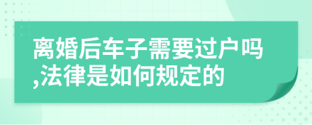 离婚后车子需要过户吗,法律是如何规定的