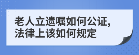 老人立遗嘱如何公证,法律上该如何规定