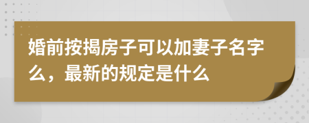 婚前按揭房子可以加妻子名字么，最新的规定是什么