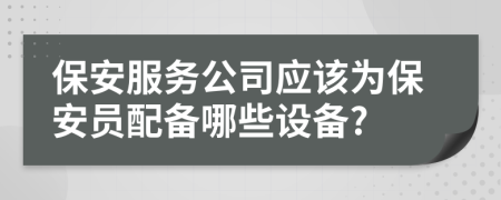 保安服务公司应该为保安员配备哪些设备?