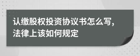 认缴股权投资协议书怎么写,法律上该如何规定