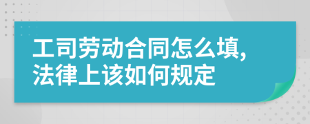 工司劳动合同怎么填,法律上该如何规定