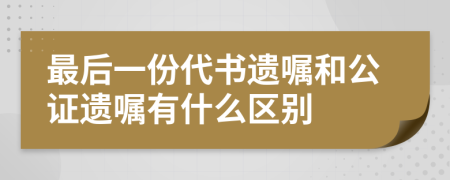 最后一份代书遗嘱和公证遗嘱有什么区别