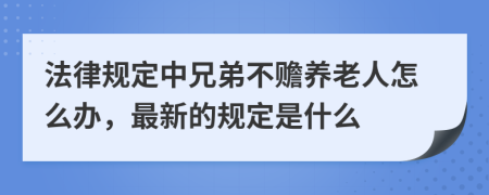 法律规定中兄弟不赡养老人怎么办，最新的规定是什么