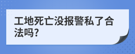 工地死亡没报警私了合法吗?