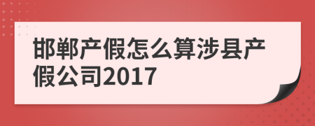 邯郸产假怎么算涉县产假公司2017