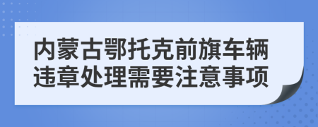 内蒙古鄂托克前旗车辆违章处理需要注意事项