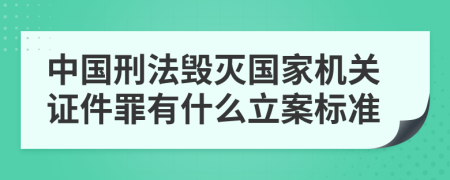 中国刑法毁灭国家机关证件罪有什么立案标准