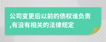 公司变更后以前的债权谁负责,有没有相关的法律规定