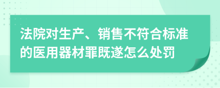 法院对生产、销售不符合标准的医用器材罪既遂怎么处罚