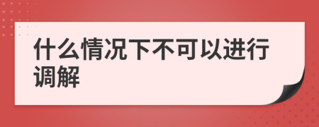 什么情况下不可以进行调解