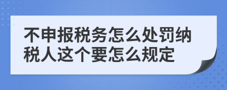 不申报税务怎么处罚纳税人这个要怎么规定