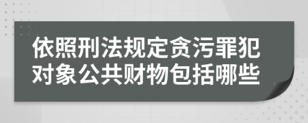 依照刑法规定贪污罪犯对象公共财物包括哪些