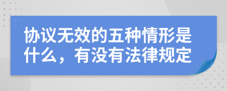 协议无效的五种情形是什么，有没有法律规定