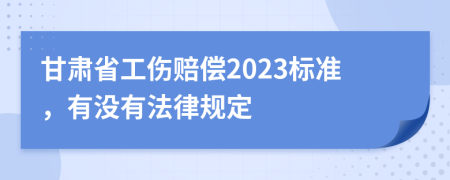 甘肃省工伤赔偿2023标准，有没有法律规定