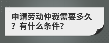 申请劳动仲裁需要多久？有什么条件？