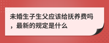 未婚生子生父应该给抚养费吗，最新的规定是什么