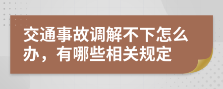 交通事故调解不下怎么办，有哪些相关规定