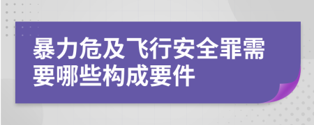 暴力危及飞行安全罪需要哪些构成要件