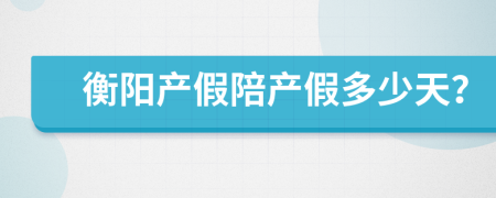 衡阳产假陪产假多少天？