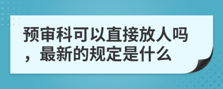 预审科可以直接放人吗，最新的规定是什么