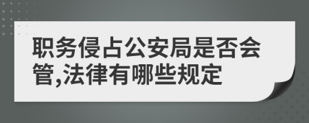 职务侵占公安局是否会管,法律有哪些规定