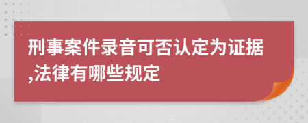 刑事案件录音可否认定为证据,法律有哪些规定