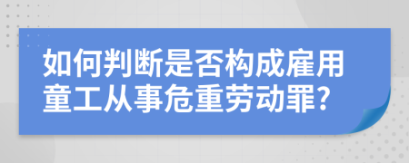 如何判断是否构成雇用童工从事危重劳动罪?