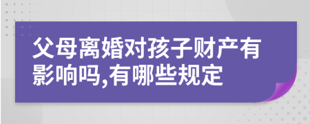 父母离婚对孩子财产有影响吗,有哪些规定