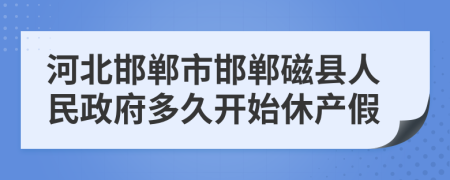 河北邯郸市邯郸磁县人民政府多久开始休产假