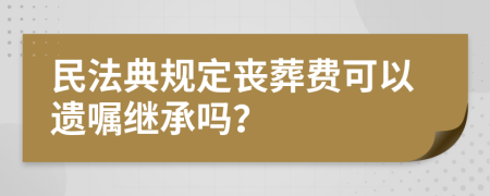 民法典规定丧葬费可以遗嘱继承吗？