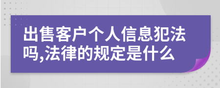 出售客户个人信息犯法吗,法律的规定是什么