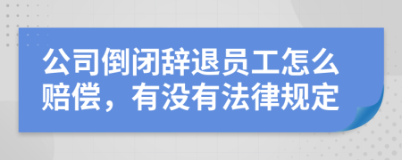 公司倒闭辞退员工怎么赔偿，有没有法律规定