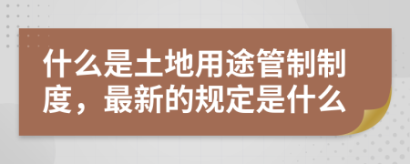 什么是土地用途管制制度，最新的规定是什么