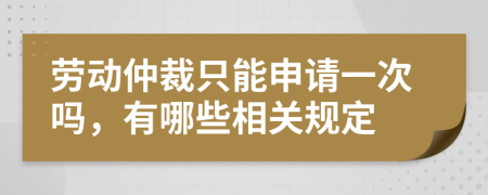 劳动仲裁只能申请一次吗，有哪些相关规定