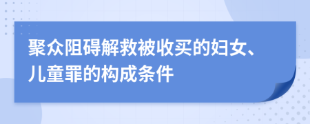 聚众阻碍解救被收买的妇女、儿童罪的构成条件