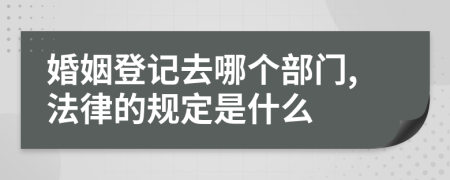 婚姻登记去哪个部门,法律的规定是什么