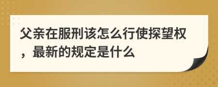 父亲在服刑该怎么行使探望权，最新的规定是什么