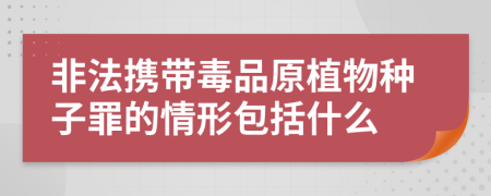 非法携带毒品原植物种子罪的情形包括什么