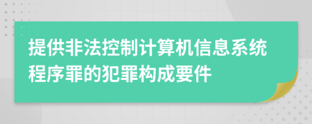 提供非法控制计算机信息系统程序罪的犯罪构成要件
