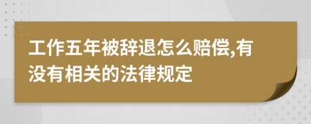 工作五年被辞退怎么赔偿,有没有相关的法律规定