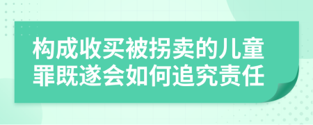 构成收买被拐卖的儿童罪既遂会如何追究责任