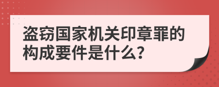盗窃国家机关印章罪的构成要件是什么？