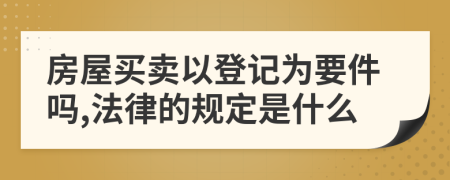 房屋买卖以登记为要件吗,法律的规定是什么