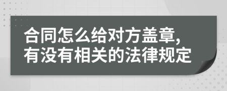 合同怎么给对方盖章,有没有相关的法律规定