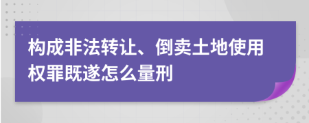 构成非法转让、倒卖土地使用权罪既遂怎么量刑