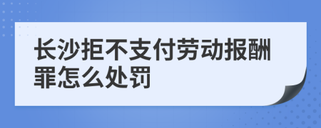 长沙拒不支付劳动报酬罪怎么处罚